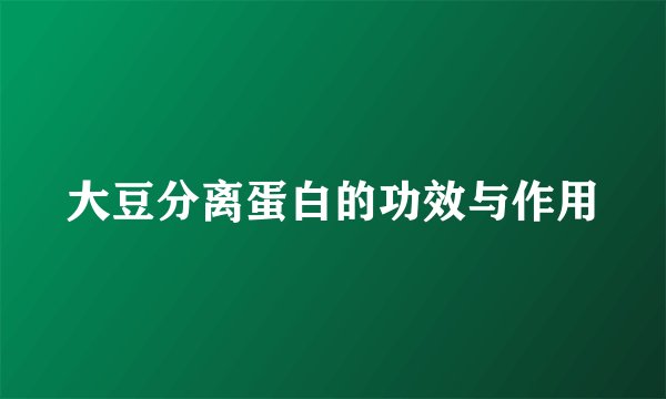 大豆分离蛋白的功效与作用