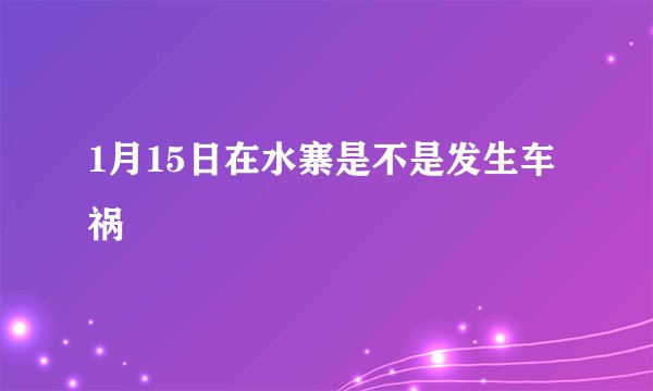 1月15日在水寨是不是发生车祸
