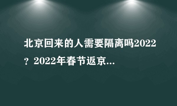 北京回来的人需要隔离吗2022?2022年春节返京政策是怎样的?附最新规定